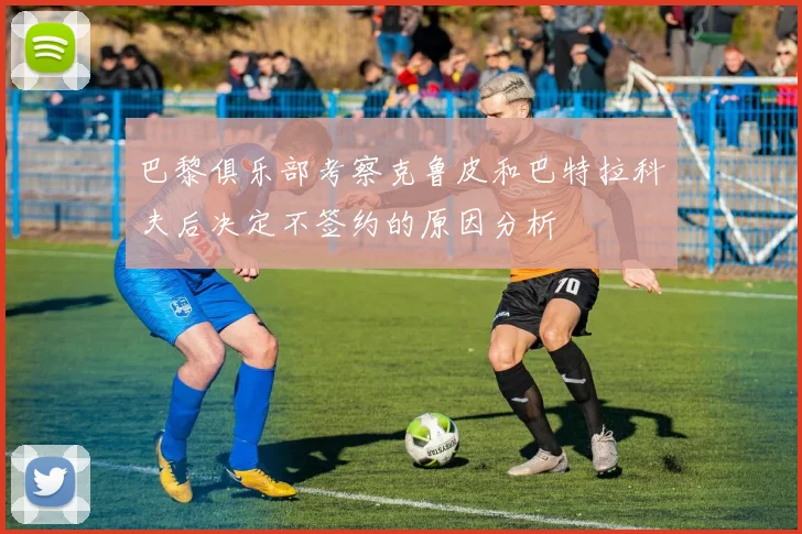 巴黎俱乐部考察克鲁皮和巴特拉科夫后决定不签约的原因分析