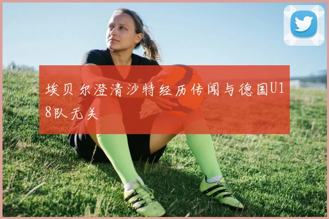 埃贝尔澄清沙特经历传闻与德国U18队无关