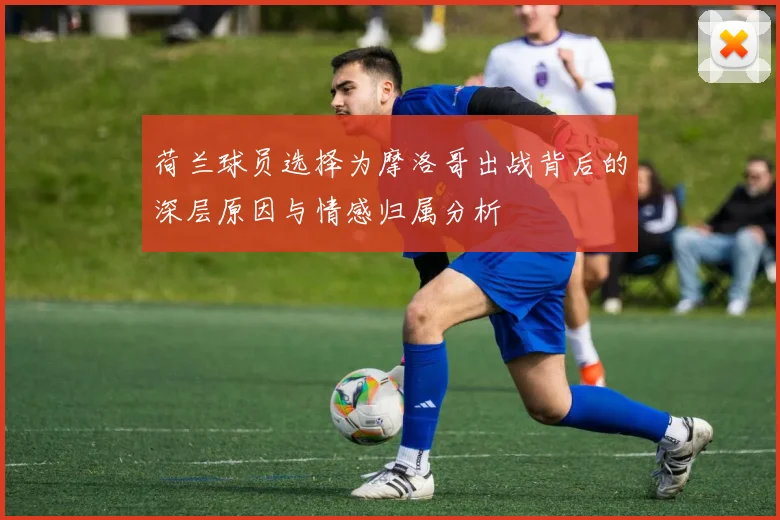荷兰球员选择为摩洛哥出战背后的深层原因与情感归属分析