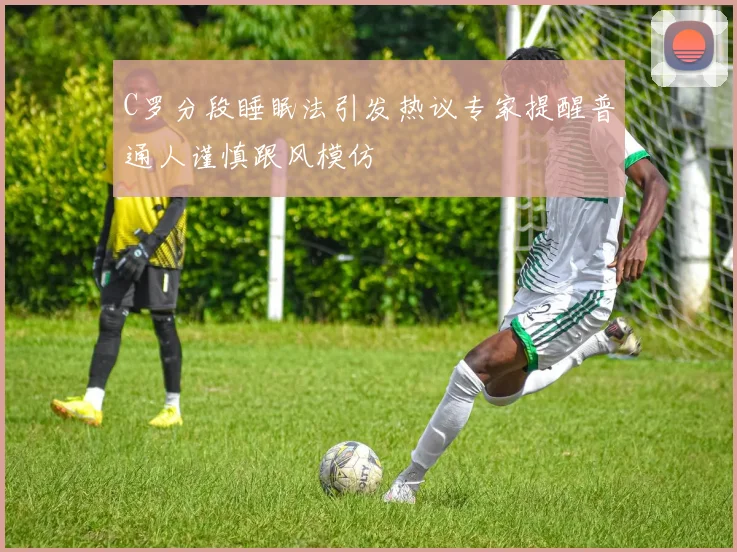 C罗分段睡眠法引发热议专家提醒普通人谨慎跟风模仿