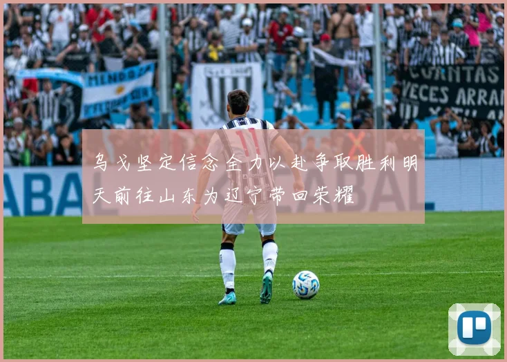 乌戈坚定信念全力以赴争取胜利明天前往山东为辽宁带回荣耀