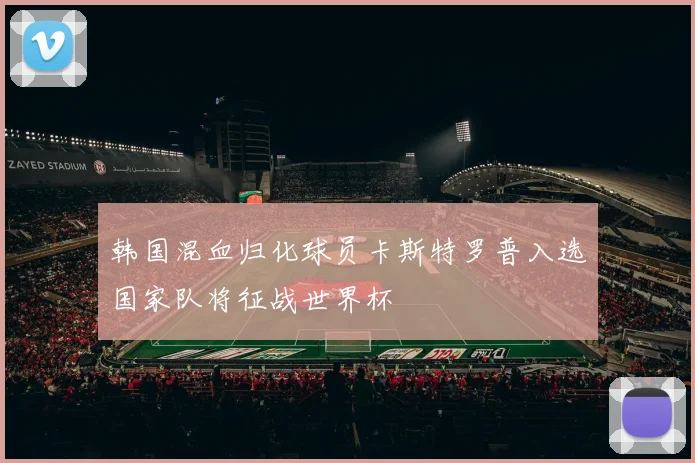 韩国混血归化球员卡斯特罗普入选国家队将征战世界杯