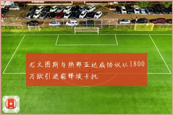 尤文图斯与热那亚达成协议以1800万欧引进前锋埃卡托