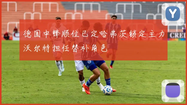 德国中锋顺位已定哈弗茨锁定主力沃尔特担任替补角色