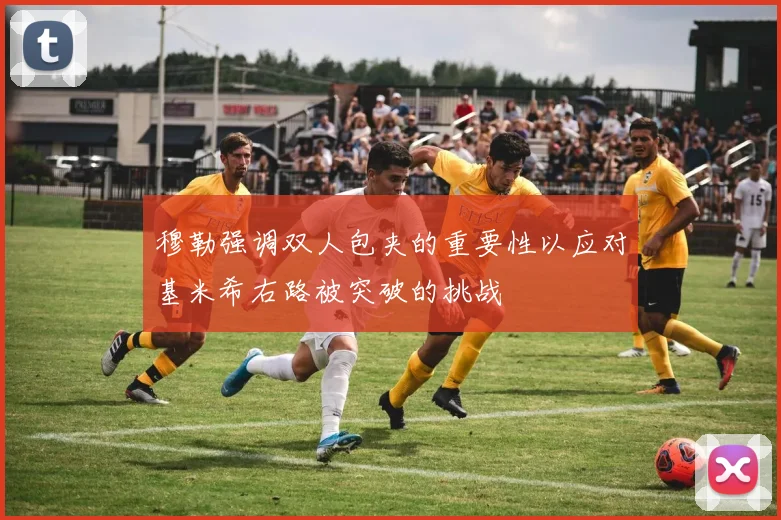 穆勒强调双人包夹的重要性以应对基米希右路被突破的挑战