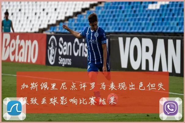 加斯佩里尼点评罗马表现出色但失误致丢球影响比赛结果