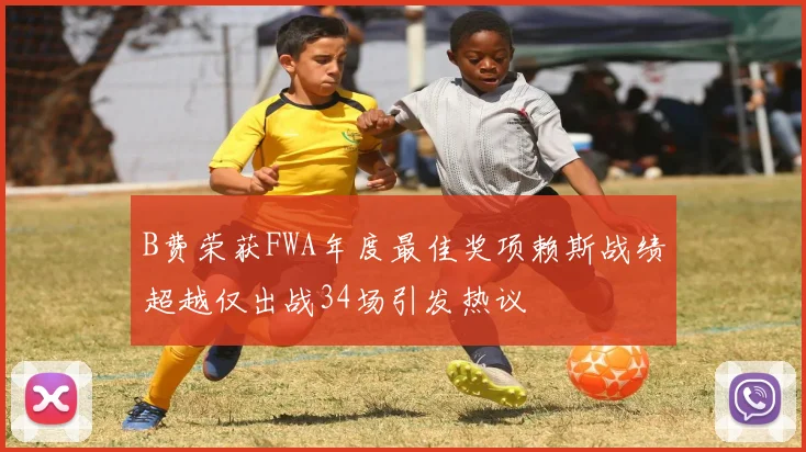 B费荣获FWA年度最佳奖项赖斯战绩超越仅出战34场引发热议
