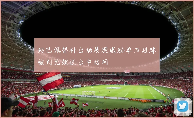 姆巴佩替补出场展现威胁单刀进球被判无效还击中边网