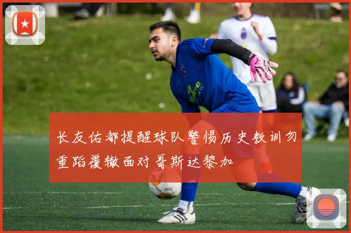 长友佑都提醒球队警惕历史教训勿重蹈覆辙面对哥斯达黎加