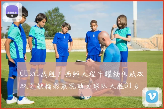 CUBAL战胜广西师大程千曜杨伟斌双双贡献精彩表现助力球队大胜31分