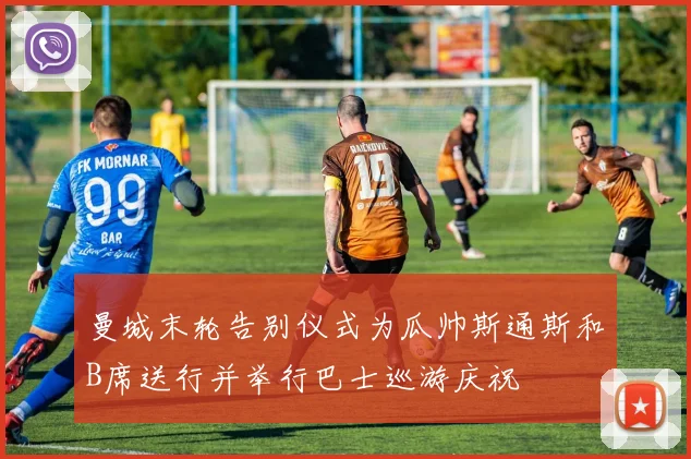 曼城末轮告别仪式为瓜帅斯通斯和B席送行并举行巴士巡游庆祝