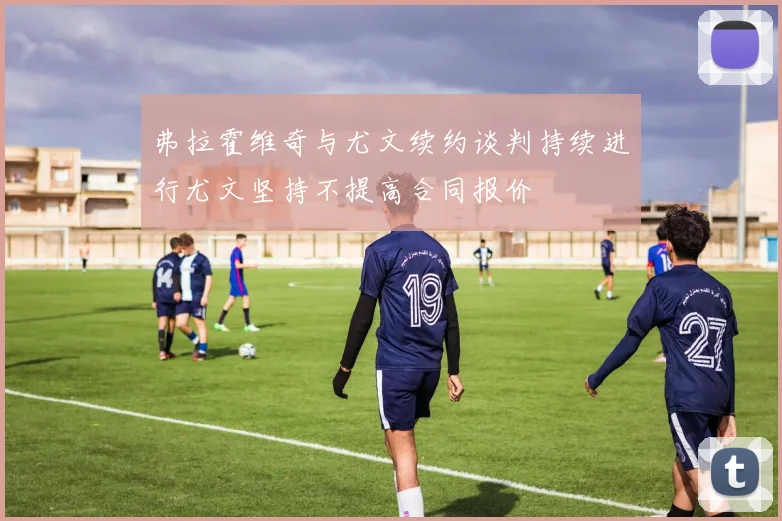 弗拉霍维奇与尤文续约谈判持续进行尤文坚持不提高合同报价