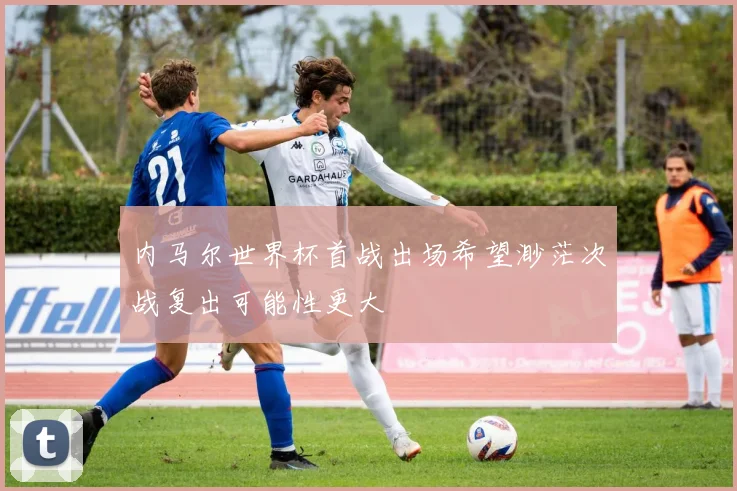 内马尔世界杯首战出场希望渺茫次战复出可能性更大