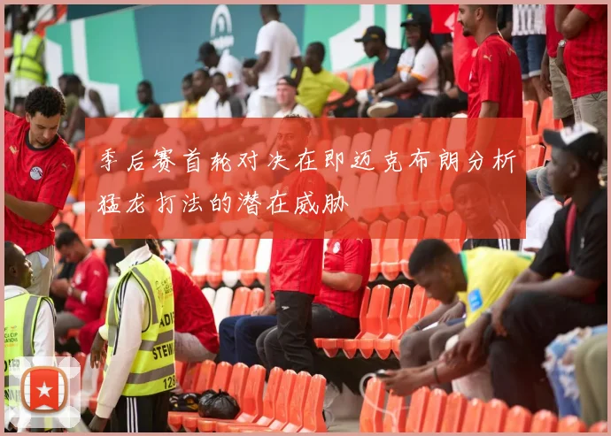 季后赛首轮对决在即迈克布朗分析猛龙打法的潜在威胁