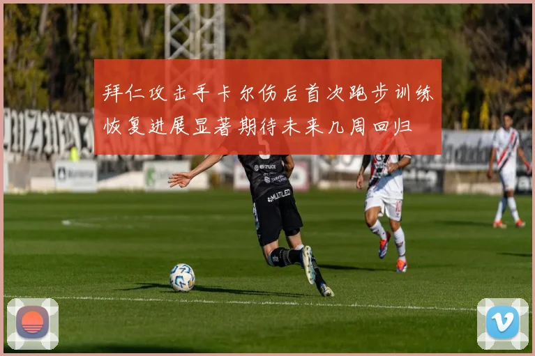 拜仁攻击手卡尔伤后首次跑步训练恢复进展显著期待未来几周回归