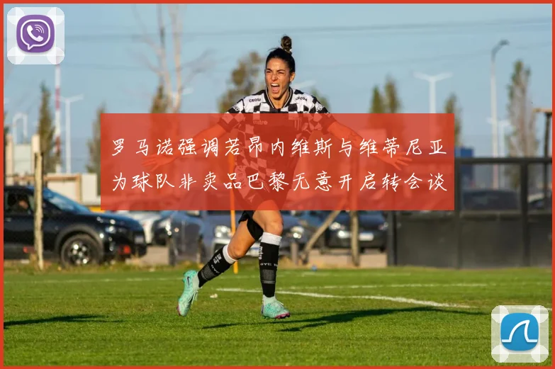罗马诺强调若昂内维斯与维蒂尼亚为球队非卖品巴黎无意开启转会谈判