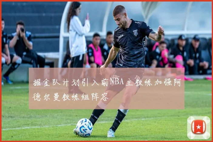 掘金队计划引入前NBA主教练加强阿德尔曼教练组阵容
