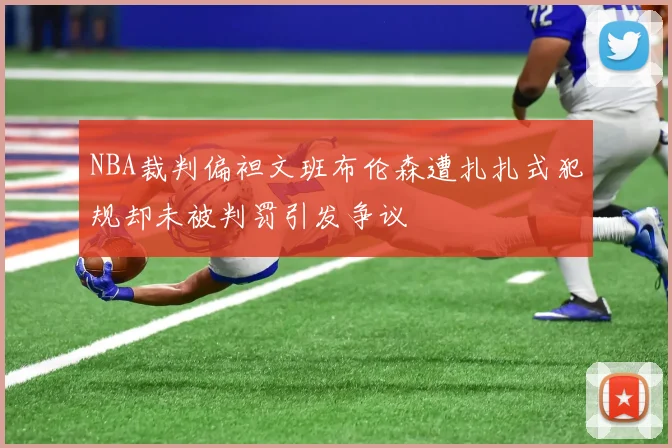 NBA裁判偏袒文班布伦森遭扎扎式犯规却未被判罚引发争议