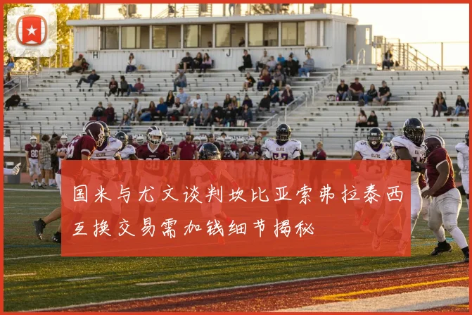 国米与尤文谈判坎比亚索弗拉泰西互换交易需加钱细节揭秘